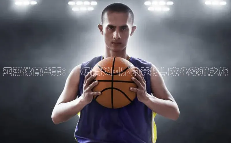 亚洲体育盛事：一场跨越国界的竞技与文化交流之旅
