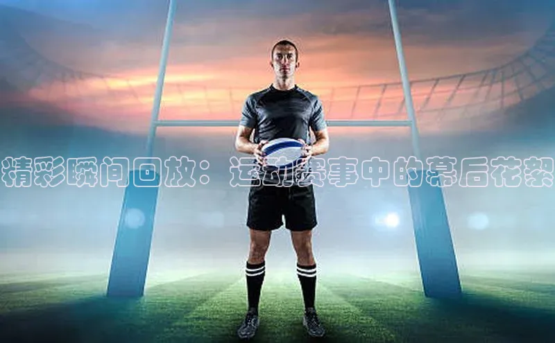 精彩瞬间回放：运动赛事中的幕后花絮