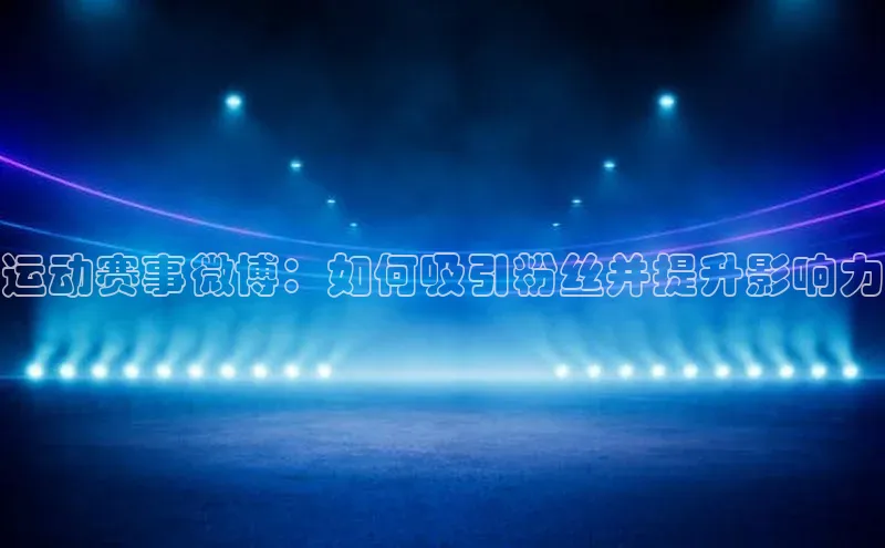 运动赛事微博：如何吸引粉丝并提升影响力