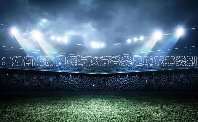 ：如何准确理解与区分各类足球竞赛类别