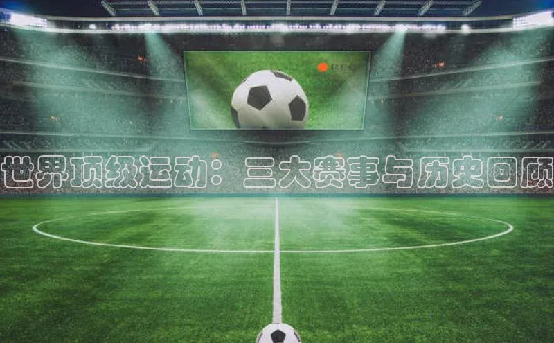 世界顶级运动：三大赛事与历史回顾